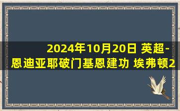 2024年10月20日 英超-恩迪亚耶破门基恩建功 埃弗顿2-0伊普斯维奇